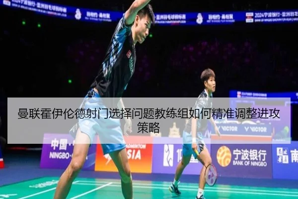 曼联霍伊伦德射门选择问题教练组如何精准调整进攻策略