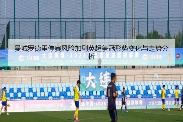 曼城罗德里停赛风险加剧英超争冠形势变化与走势分析