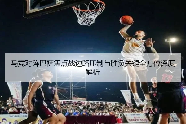 马竞对阵巴萨焦点战边路压制与胜负关键全方位深度解析