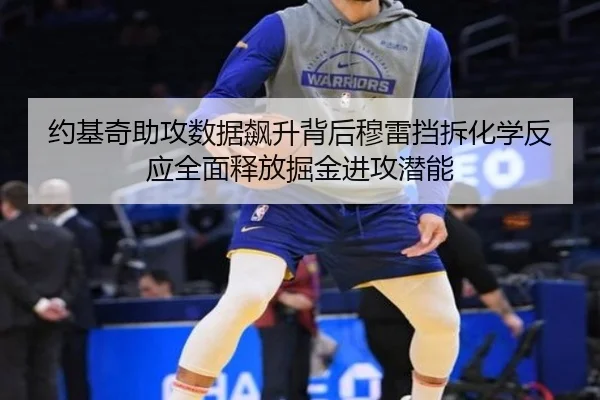 约基奇助攻数据飙升背后穆雷挡拆化学反应全面释放掘金进攻潜能
