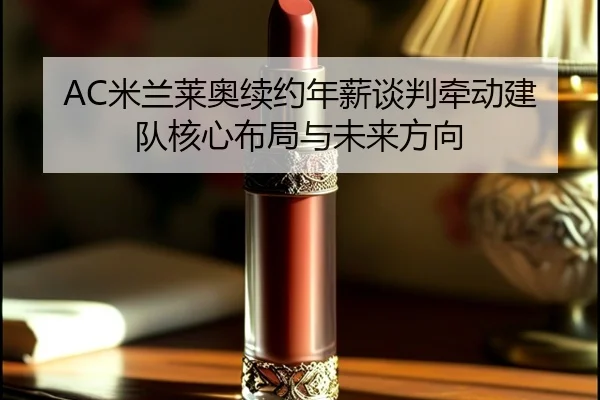 AC米兰莱奥续约年薪谈判牵动建队核心布局与未来方向