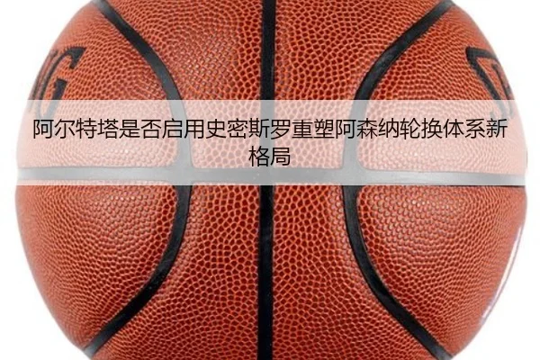 阿尔特塔是否启用史密斯罗重塑阿森纳轮换体系新格局