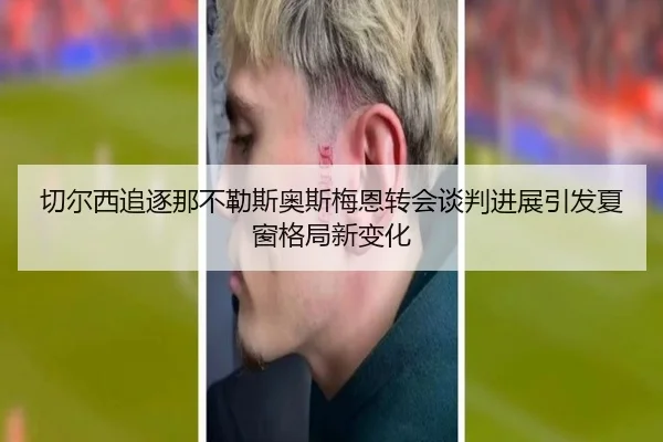 切尔西追逐那不勒斯奥斯梅恩转会谈判进展引发夏窗格局新变化