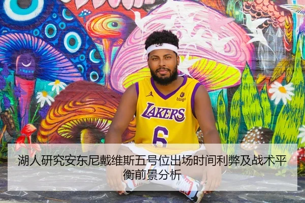 湖人研究安东尼戴维斯五号位出场时间利弊及战术平衡前景分析