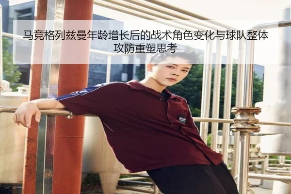 马竞格列兹曼年龄增长后的战术角色变化与球队整体攻防重塑思考