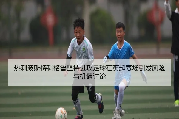 热刺波斯特科格鲁坚持进攻足球在英超赛场引发风险与机遇讨论