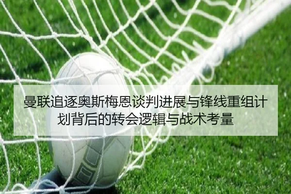 曼联追逐奥斯梅恩谈判进展与锋线重组计划背后的转会逻辑与战术考量