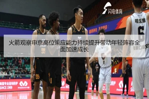 火箭观察申京高位策应能力持续提升带动年轻阵容全面加速成长
