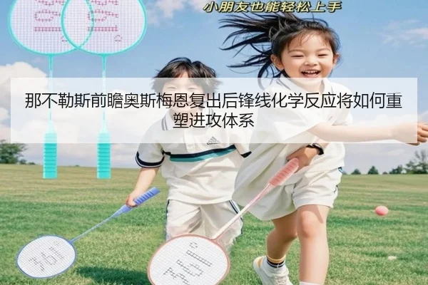 那不勒斯前瞻奥斯梅恩复出后锋线化学反应将如何重塑进攻体系