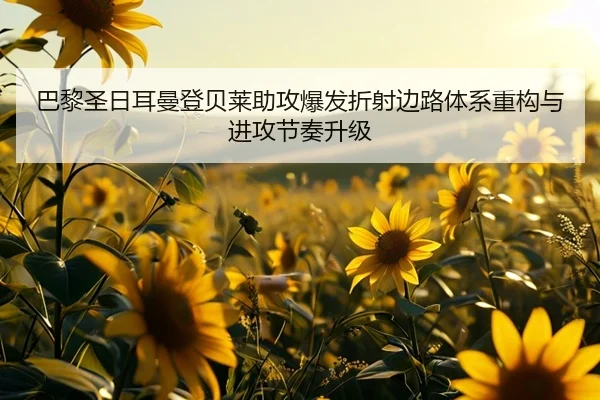巴黎圣日耳曼登贝莱助攻爆发折射边路体系重构与进攻节奏升级