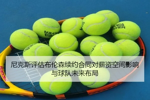 尼克斯评估布伦森续约合同对薪资空间影响与球队未来布局