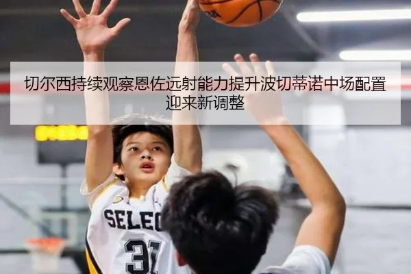 切尔西持续观察恩佐远射能力提升波切蒂诺中场配置迎来新调整