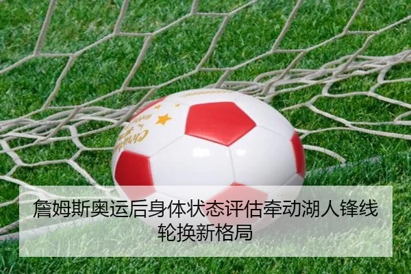 詹姆斯奥运后身体状态评估牵动湖人锋线轮换新格局