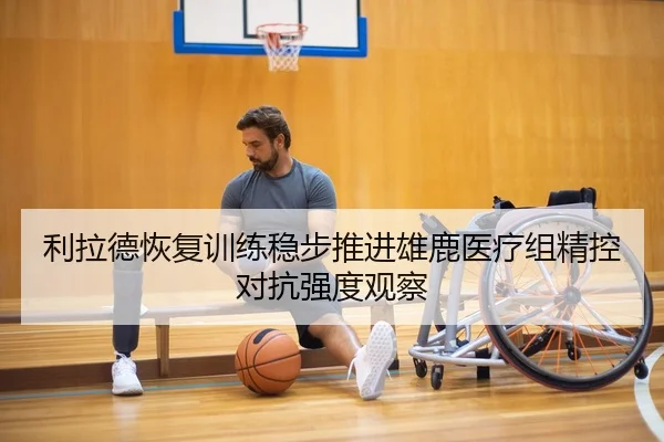 利拉德恢复训练稳步推进雄鹿医疗组精控对抗强度观察