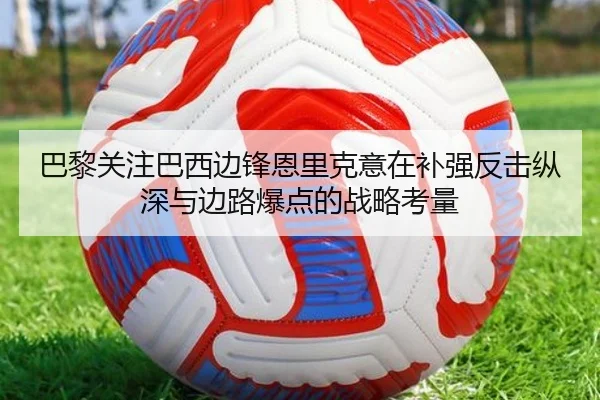 巴黎关注巴西边锋恩里克意在补强反击纵深与边路爆点的战略考量