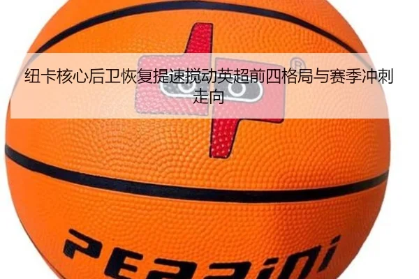 纽卡核心后卫恢复提速搅动英超前四格局与赛季冲刺走向