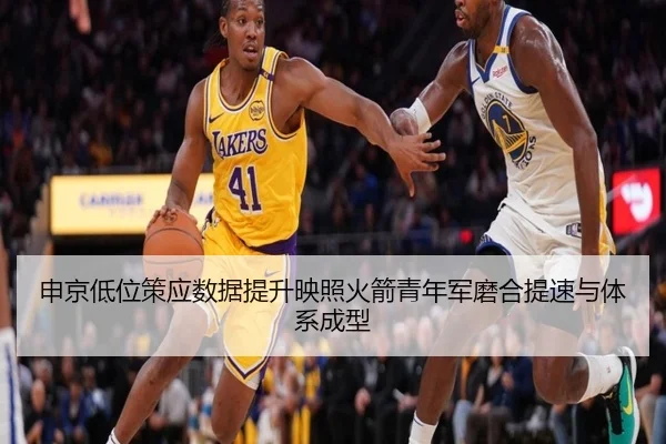 申京低位策应数据提升映照火箭青年军磨合提速与体系成型